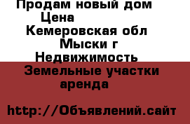Продам новый дом  › Цена ­ 2 350 000 - Кемеровская обл., Мыски г. Недвижимость » Земельные участки аренда   